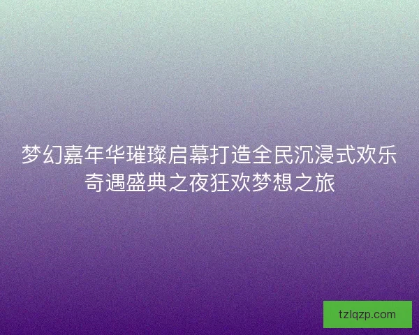 梦幻嘉年华璀璨启幕打造全民沉浸式欢乐奇遇盛典之夜狂欢梦想之旅