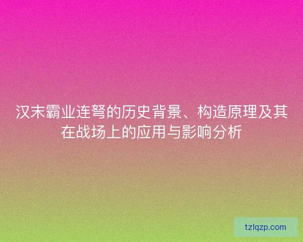 汉末霸业连弩的历史背景、构造原理及其在战场上的应用与影响分析