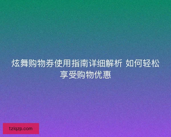 炫舞购物券使用指南详细解析 如何轻松享受购物优惠