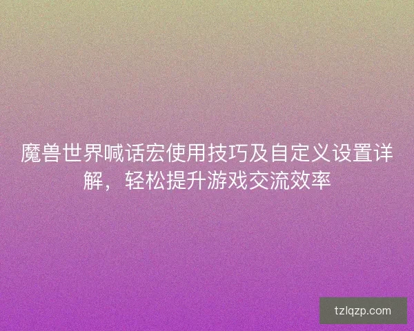 魔兽世界喊话宏使用技巧及自定义设置详解，轻松提升游戏交流效率