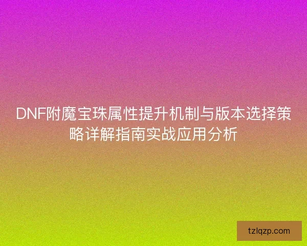 DNF附魔宝珠属性提升机制与版本选择策略详解指南实战应用分析