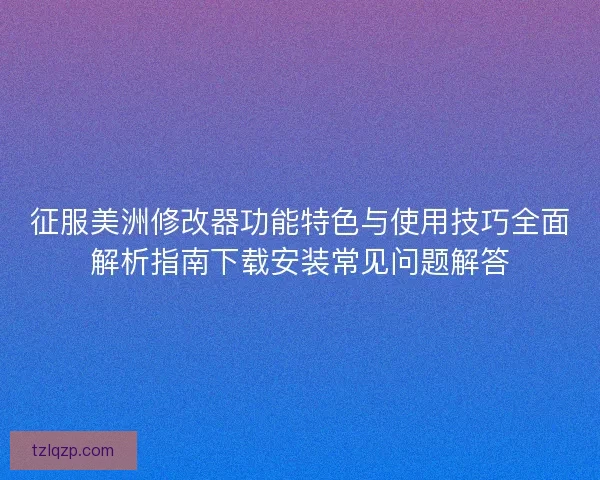 征服美洲修改器功能特色与使用技巧全面解析指南下载安装常见问题解答