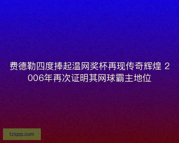 费德勒四度捧起温网奖杯再现传奇辉煌 2006年再次证明其网球霸主地位